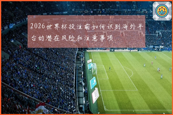 2026世界杯投注前如何识别海外平台的潜在风险和注意事项