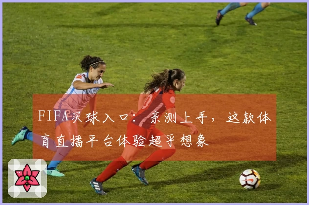 FIFA买球入口：亲测上手，这款体育直播平台体验超乎想象