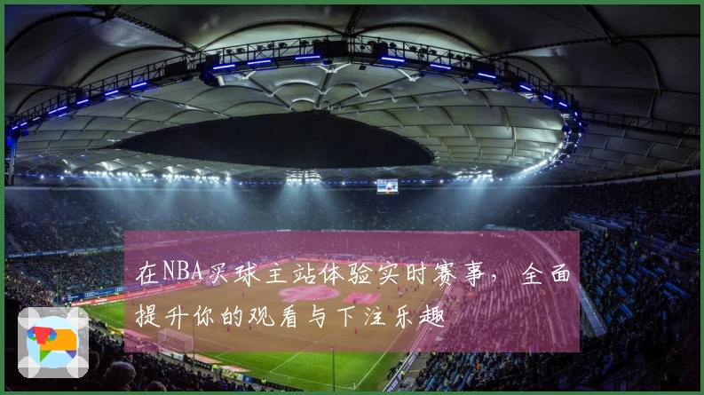 在NBA买球主站体验实时赛事，全面提升你的观看与下注乐趣