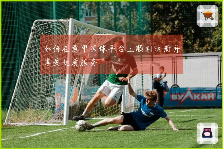 如何在意甲买球平台上顺利注册并享受优质服务