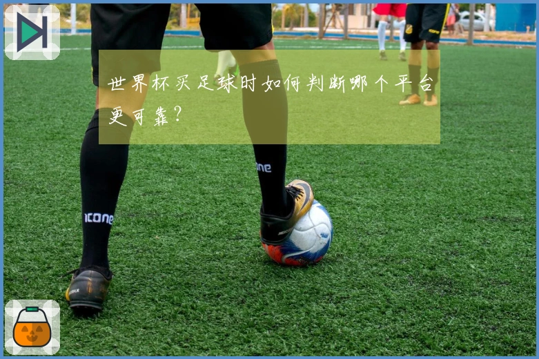 世界杯买足球时如何判断哪个平台更可靠？