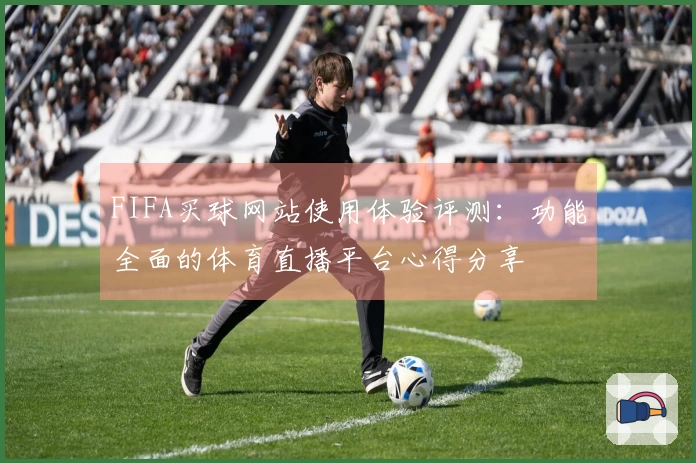 FIFA买球网站使用体验评测：功能全面的体育直播平台心得分享
