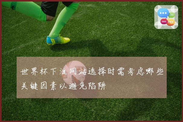 世界杯下注网站选择时需考虑哪些关键因素以避免陷阱