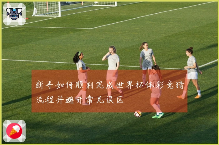 新手如何顺利完成世界杯体彩竞猜流程并避开常见误区