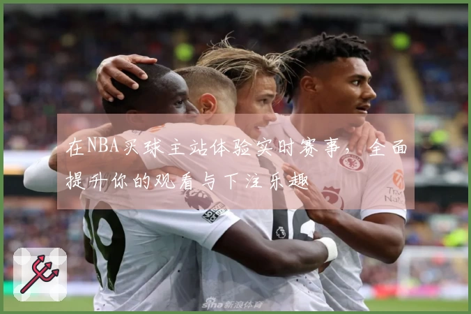 在NBA买球主站体验实时赛事，全面提升你的观看与下注乐趣