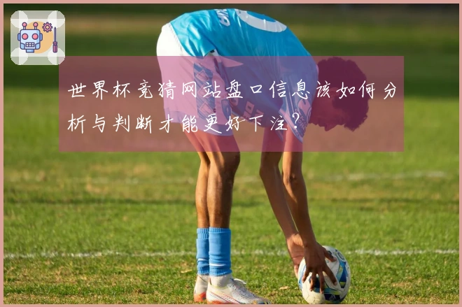 世界杯竞猜网站盘口信息该如何分析与判断才能更好下注？