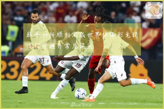 新手如何顺利完成世界杯体彩竞猜流程并避开常见误区
