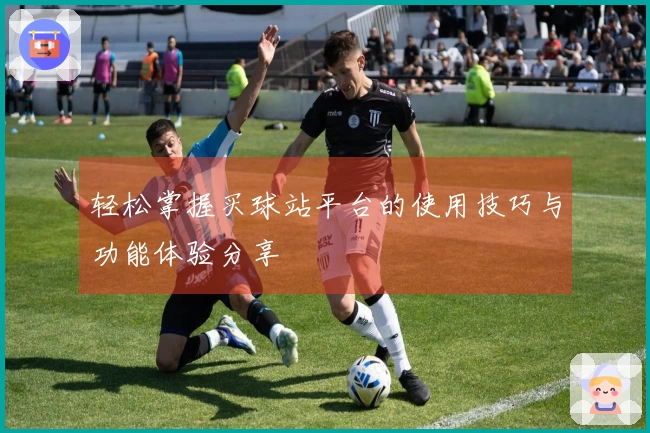 轻松掌握买球站平台的使用技巧与功能体验分享