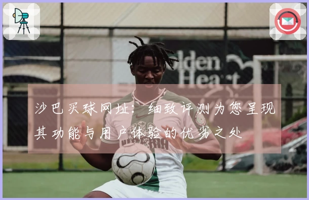 沙巴买球网址：细致评测为您呈现其功能与用户体验的优劣之处