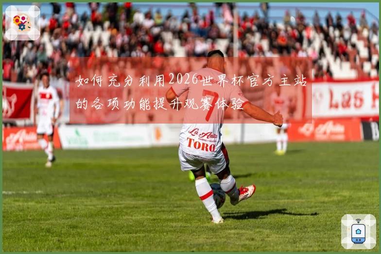 如何充分利用2026世界杯官方主站的各项功能提升观赛体验