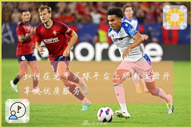 如何在意甲买球平台上顺利注册并享受优质服务