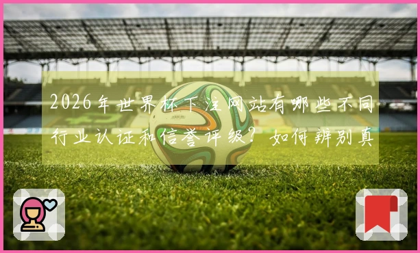 2026年世界杯下注网站有哪些不同行业认证和信誉评级？如何辨别真伪？