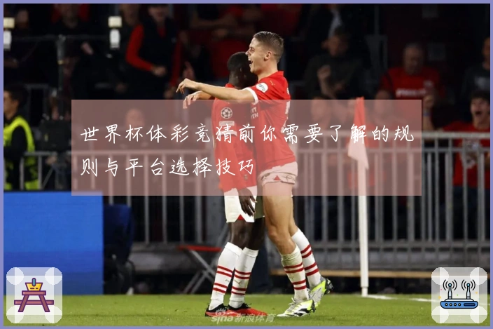 世界杯体彩竞猜前你需要了解的规则与平台选择技巧