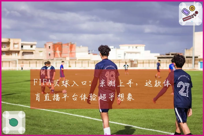 FIFA买球入口：亲测上手，这款体育直播平台体验超乎想象