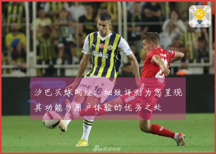 沙巴买球网址：细致评测为您呈现其功能与用户体验的优劣之处