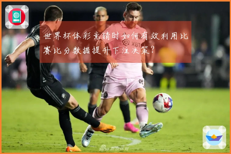 世界杯体彩竞猜时如何有效利用比赛比分数据提升下注决策？