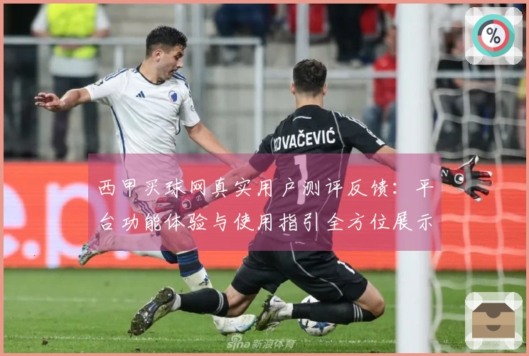西甲买球网真实用户测评反馈：平台功能体验与使用指引全方位展示