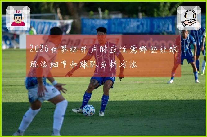 2026世界杯开户时应注意哪些让球玩法细节和球队分析方法