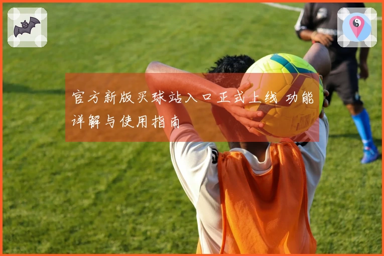 官方新版买球站入口正式上线 功能详解与使用指南