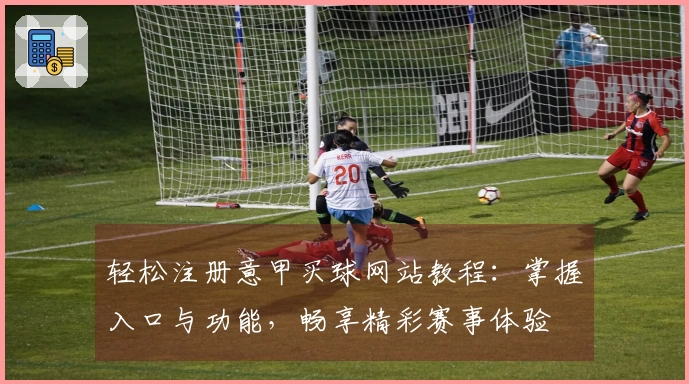 轻松注册意甲买球网站教程：掌握入口与功能，畅享精彩赛事体验