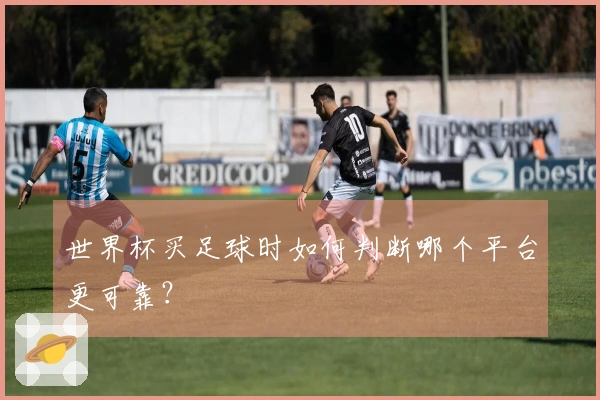 世界杯买足球时如何判断哪个平台更可靠？