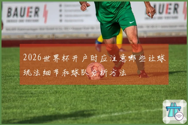 2026世界杯开户时应注意哪些让球玩法细节和球队分析方法