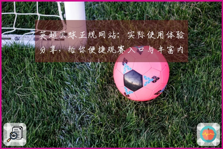 英超买球正规网站：实际使用体验分享，给你便捷观赛入口与丰富内容