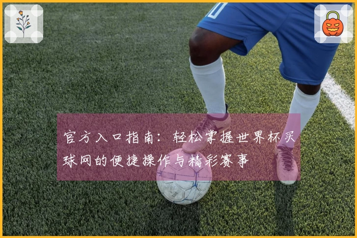 官方入口指南：轻松掌握世界杯买球网的便捷操作与精彩赛事