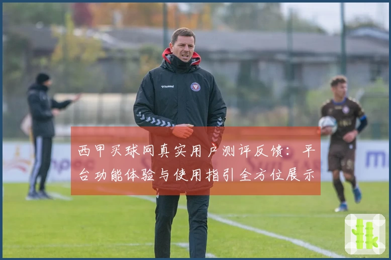 西甲买球网真实用户测评反馈：平台功能体验与使用指引全方位展示