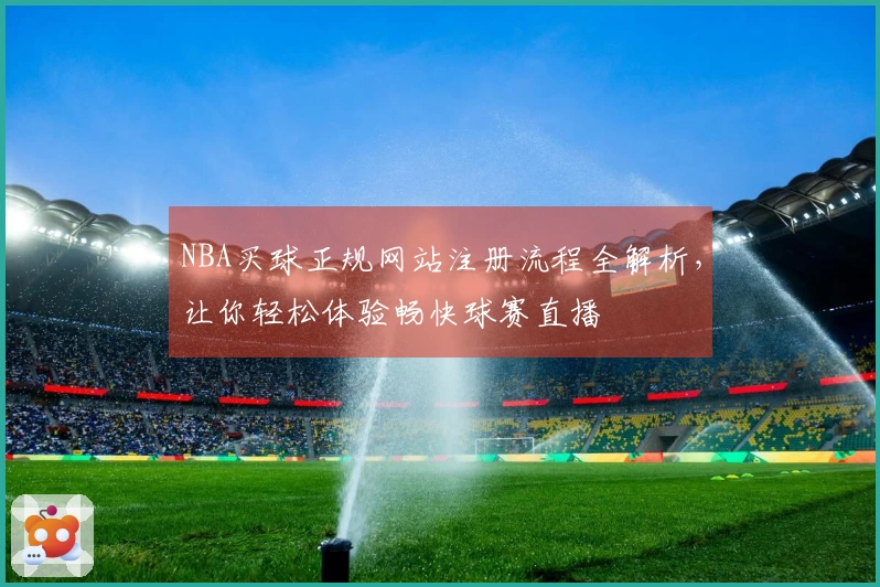 NBA买球正规网站注册流程全解析，让你轻松体验畅快球赛直播