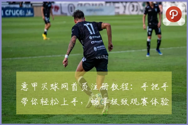 意甲买球网首页注册教程：手把手带你轻松上手，畅享极致观赛体验